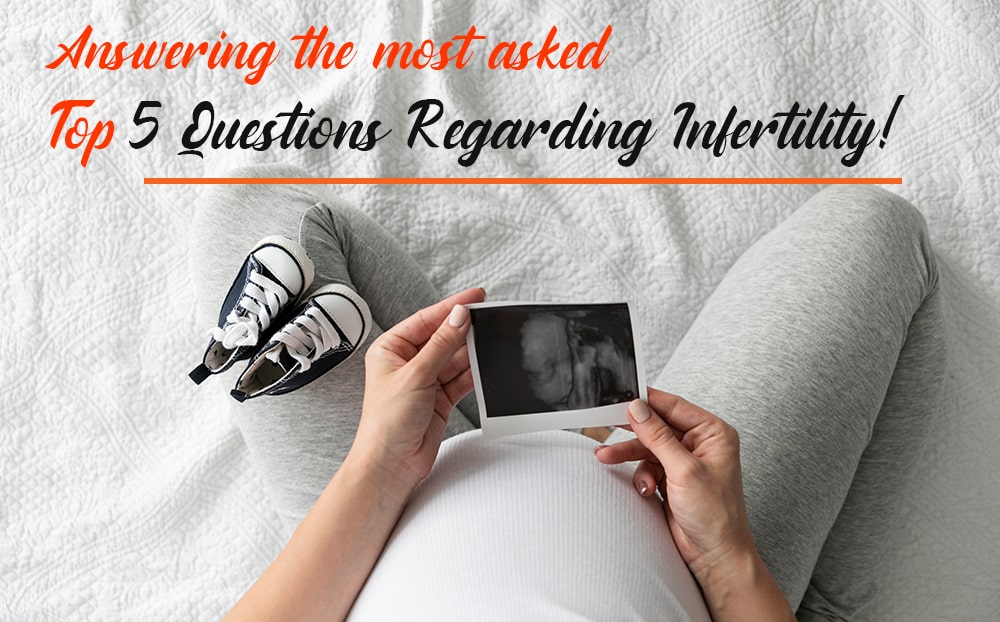 Answering the most asked Top 5 Questions regarding Infertility!